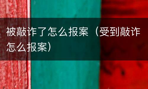 被敲诈了怎么报案（受到敲诈怎么报案）