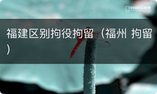 福建区别拘役拘留（福州 拘留）
