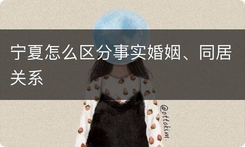 宁夏怎么区分事实婚姻、同居关系