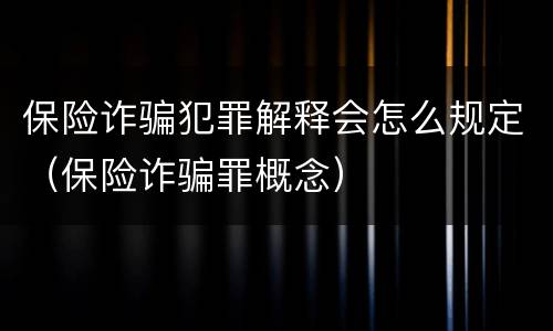 保险诈骗犯罪解释会怎么规定（保险诈骗罪概念）