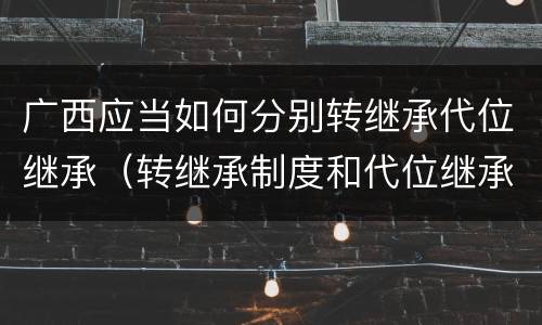 广西应当如何分别转继承代位继承（转继承制度和代位继承制度可以互相取）
