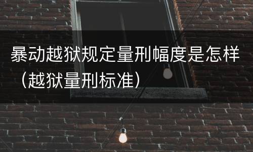 暴动越狱规定量刑幅度是怎样（越狱量刑标准）