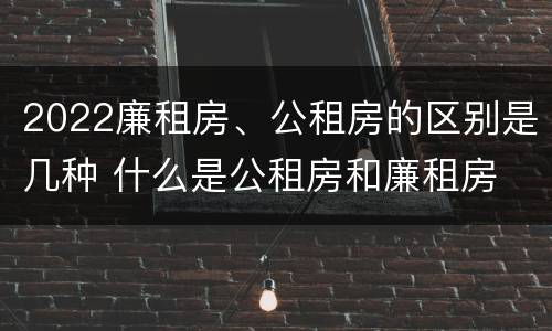 2022廉租房、公租房的区别是几种 什么是公租房和廉租房