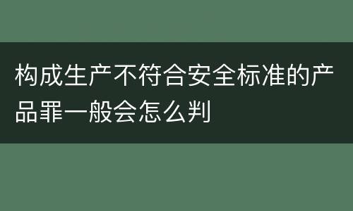 构成生产不符合安全标准的产品罪一般会怎么判