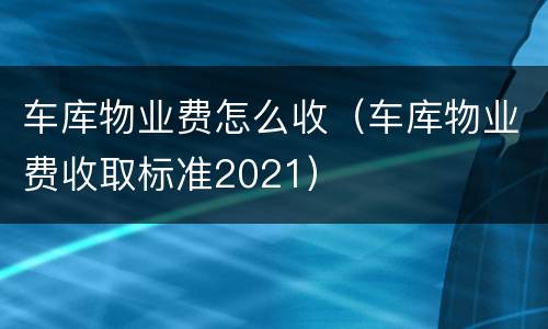 车库物业费怎么收（车库物业费收取标准2021）