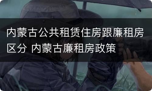 内蒙古公共租赁住房跟廉租房区分 内蒙古廉租房政策