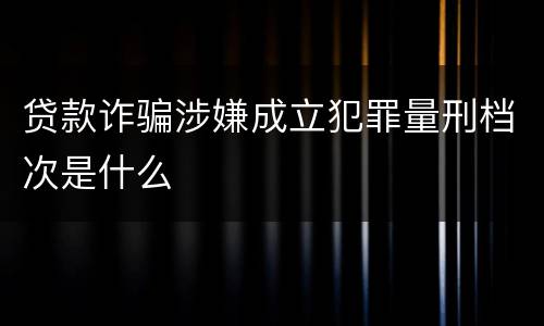 贷款诈骗涉嫌成立犯罪量刑档次是什么