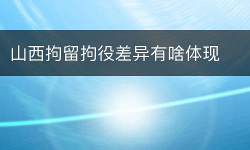山西拘留拘役差异有啥体现
