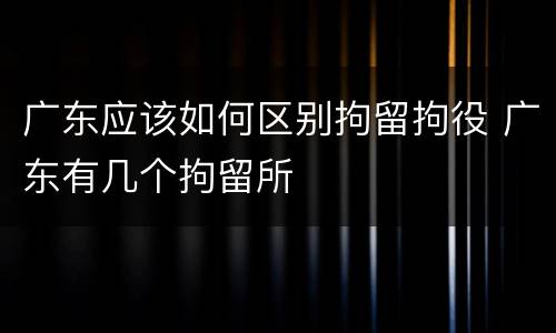 广东应该如何区别拘留拘役 广东有几个拘留所