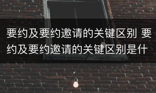 要约及要约邀请的关键区别 要约及要约邀请的关键区别是什么