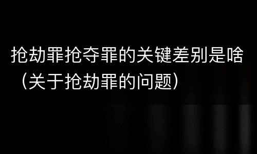 抢劫罪抢夺罪的关键差别是啥（关于抢劫罪的问题）