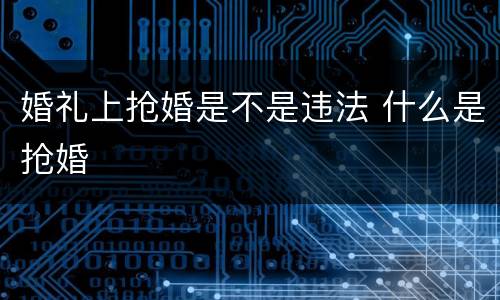 婚礼上抢婚是不是违法 什么是抢婚