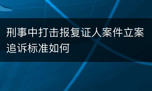 刑事中打击报复证人案件立案追诉标准如何