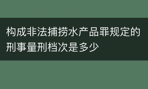 构成非法捕捞水产品罪规定的刑事量刑档次是多少