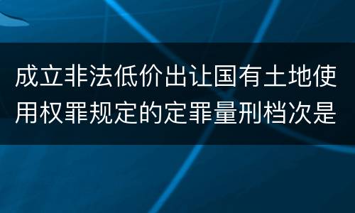 成立非法低价出让国有土地使用权罪规定的定罪量刑档次是怎样的