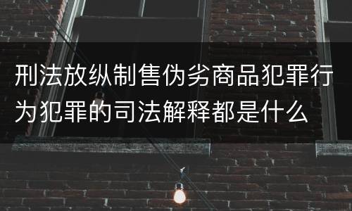 刑法放纵制售伪劣商品犯罪行为犯罪的司法解释都是什么