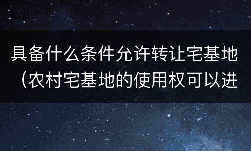具备什么条件允许转让宅基地（农村宅基地的使用权可以进行转让的条件）