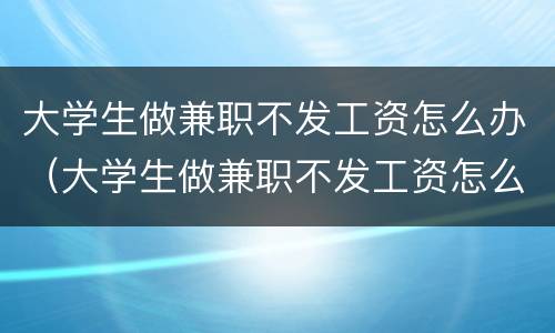 大学生做兼职不发工资怎么办（大学生做兼职不发工资怎么办呢）