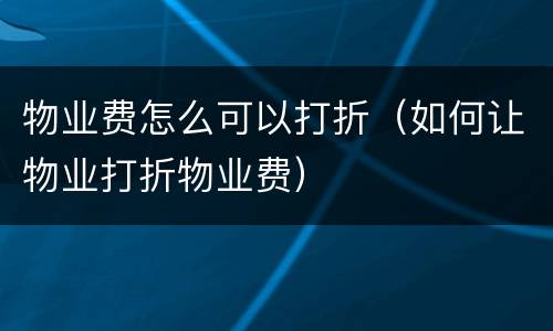 物业费怎么可以打折（如何让物业打折物业费）