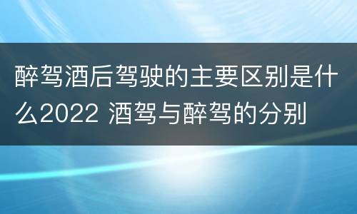 醉驾酒后驾驶的主要区别是什么2022 酒驾与醉驾的分别