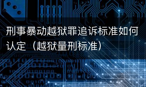 刑事暴动越狱罪追诉标准如何认定（越狱量刑标准）