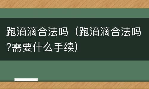 跑滴滴合法吗（跑滴滴合法吗?需要什么手续）