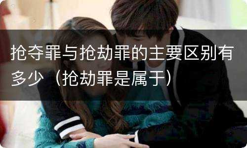 抢夺罪与抢劫罪的主要区别有多少（抢劫罪是属于）