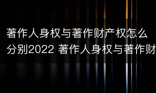 著作人身权与著作财产权怎么分别2022 著作人身权与著作财产权有哪些区别