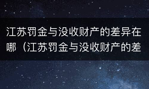 江苏罚金与没收财产的差异在哪（江苏罚金与没收财产的差异在哪里）