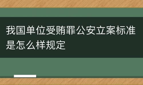 我国单位受贿罪公安立案标准是怎么样规定