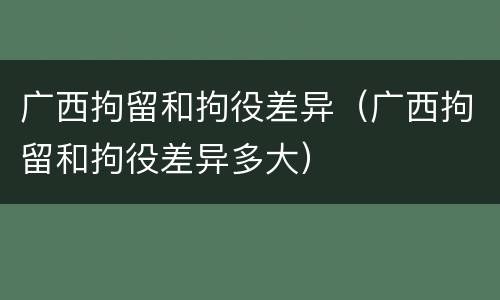 广西拘留和拘役差异（广西拘留和拘役差异多大）