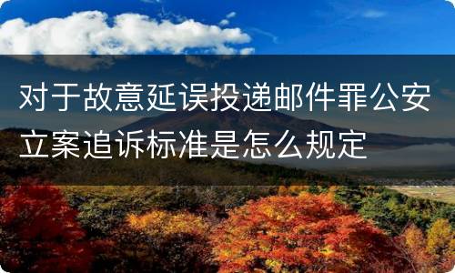 对于故意延误投递邮件罪公安立案追诉标准是怎么规定