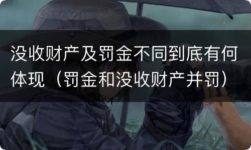 没收财产及罚金不同到底有何体现（罚金和没收财产并罚）