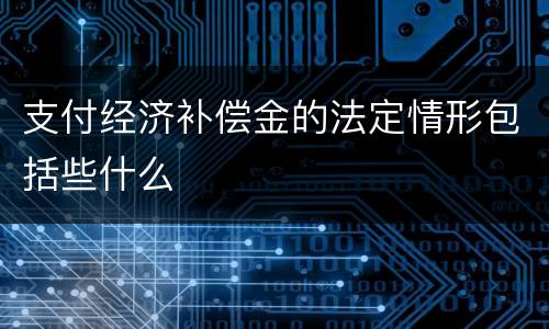 支付经济补偿金的法定情形包括些什么