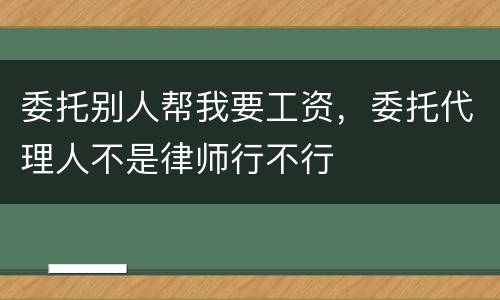 委托别人帮我要工资，委托代理人不是律师行不行