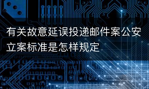 有关故意延误投递邮件案公安立案标准是怎样规定