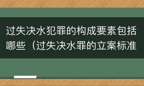过失决水犯罪的构成要素包括哪些（过失决水罪的立案标准）
