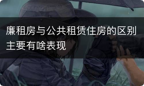 廉租房与公共租赁住房的区别主要有啥表现