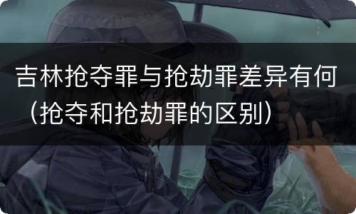 吉林抢夺罪与抢劫罪差异有何（抢夺和抢劫罪的区别）