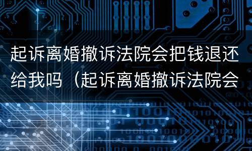 起诉离婚撤诉法院会把钱退还给我吗（起诉离婚撤诉法院会把钱退还给我吗知乎）