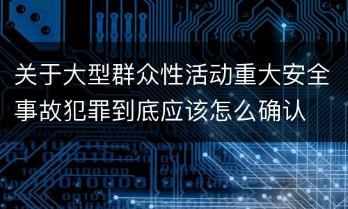 关于大型群众性活动重大安全事故犯罪到底应该怎么确认