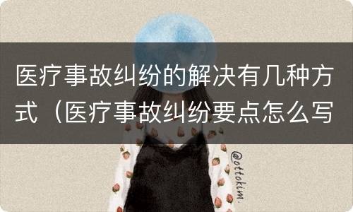 医疗事故纠纷的解决有几种方式（医疗事故纠纷要点怎么写）