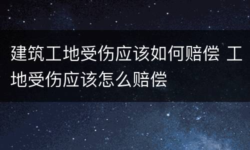 建筑工地受伤应该如何赔偿 工地受伤应该怎么赔偿