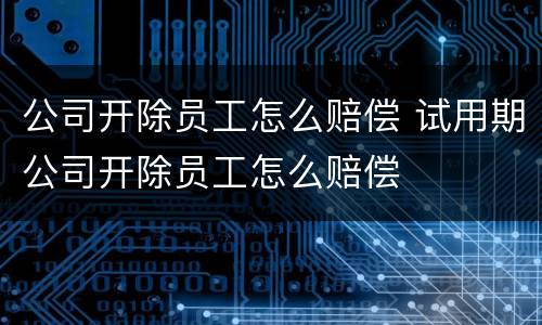 公司开除员工怎么赔偿 试用期公司开除员工怎么赔偿