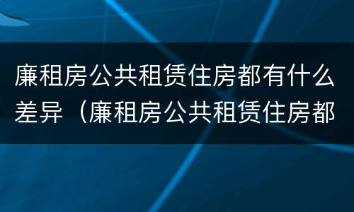 廉租房公共租赁住房都有什么差异（廉租房公共租赁住房都有什么差异呢）