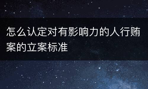 怎么认定对有影响力的人行贿案的立案标准