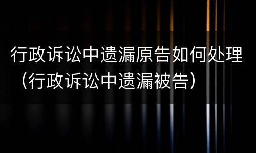 行政诉讼中遗漏原告如何处理（行政诉讼中遗漏被告）