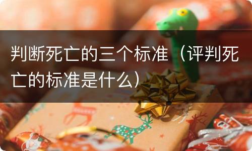 判断死亡的三个标准（评判死亡的标准是什么）