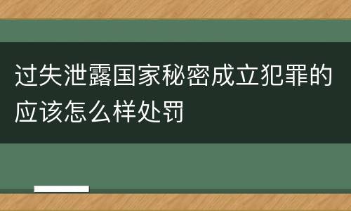过失泄露国家秘密成立犯罪的应该怎么样处罚