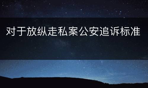 对于放纵走私案公安追诉标准